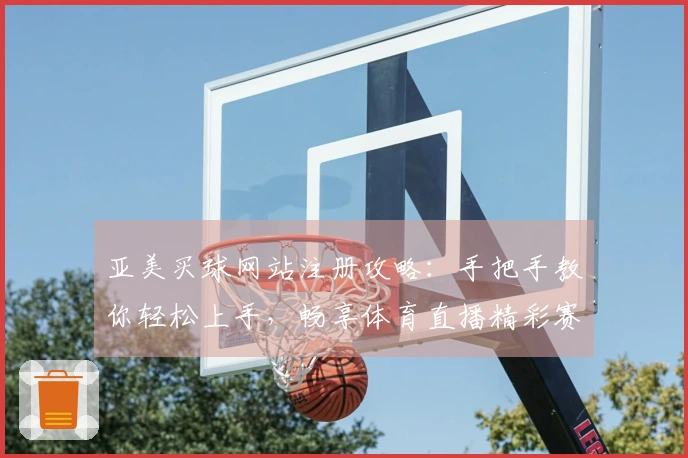 亚美买球网站注册攻略：手把手教你轻松上手，畅享体育直播精彩赛事！