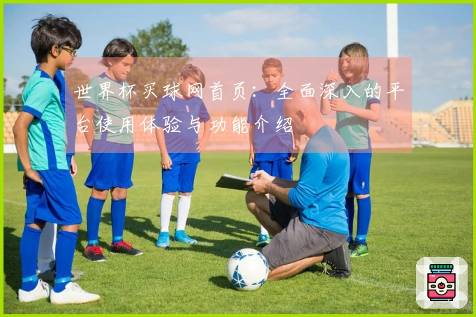 世界杯买球网首页：全面深入的平台使用体验与功能介绍