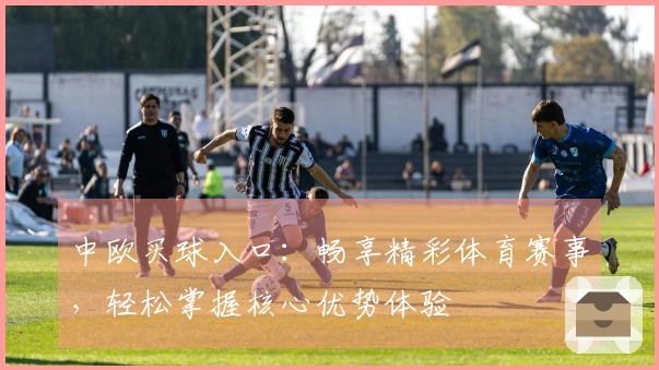 中欧买球入口：畅享精彩体育赛事，轻松掌握核心优势体验