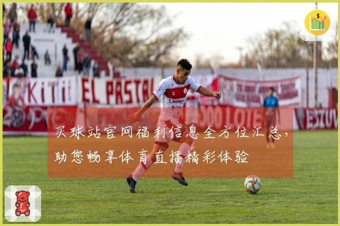 买球站官网福利信息全方位汇总，助您畅享体育直播精彩体验