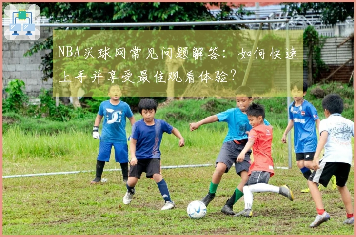 NBA买球网常见问题解答：如何快速上手并享受最佳观看体验？