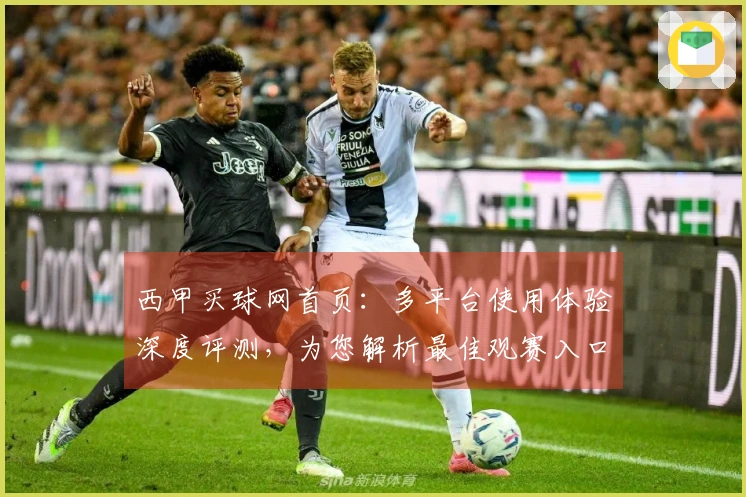 西甲买球网首页：多平台使用体验深度评测，为您解析最佳观赛入口