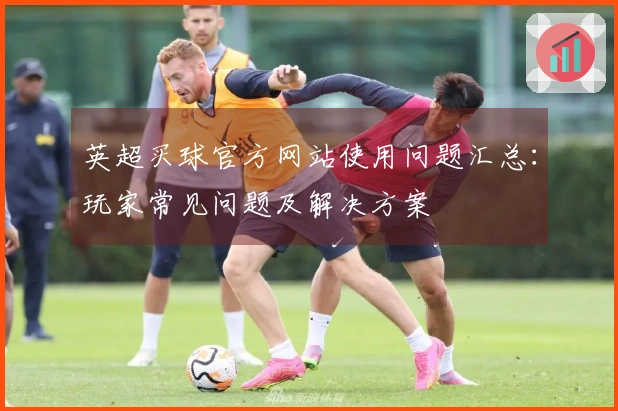 英超买球官方网站使用问题汇总：玩家常见问题及解决方案