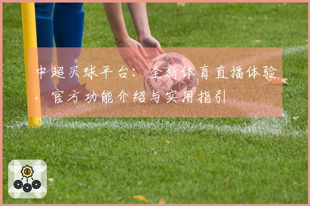 中超买球平台：全新体育直播体验，官方功能介绍与实用指引