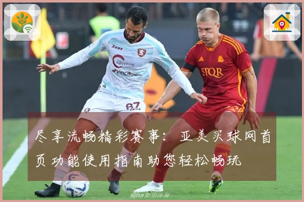 尽享流畅精彩赛事：亚美买球网首页功能使用指南助您轻松畅玩