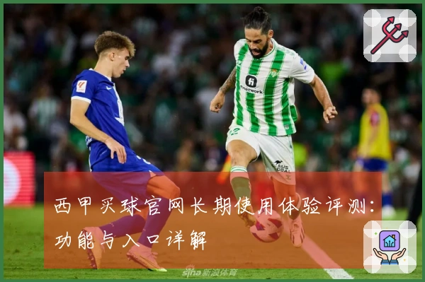 西甲买球官网长期使用体验评测：功能与入口详解