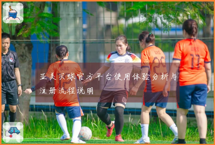 亚美买球官方平台使用体验分析与注册流程说明