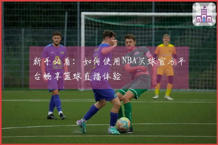 新手必看：如何使用NBA买球官方平台畅享篮球直播体验