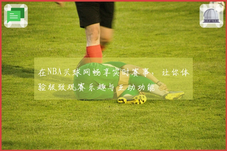 在NBA买球网畅享实时赛事，让你体验极致观赛乐趣与互动功能