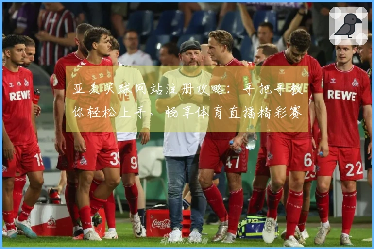 亚美买球网站注册攻略：手把手教你轻松上手，畅享体育直播精彩赛事！