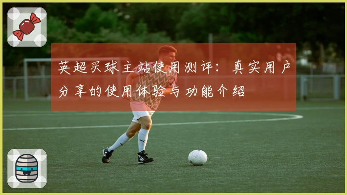 英超买球主站使用测评：真实用户分享的使用体验与功能介绍