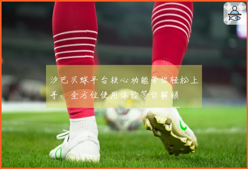 沙巴买球平台核心功能带你轻松上手，全方位使用体验等你解锁