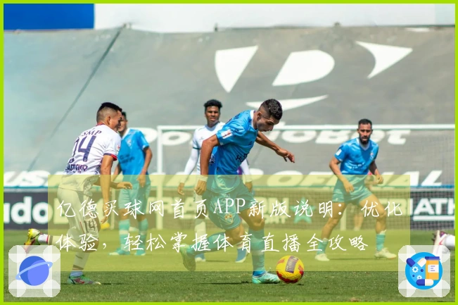 亿德买球网首页APP新版说明：优化体验，轻松掌握体育直播全攻略