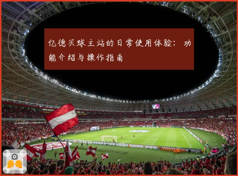 亿德买球主站的日常使用体验：功能介绍与操作指南