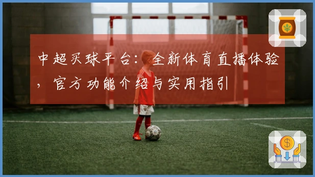 中超买球平台：全新体育直播体验，官方功能介绍与实用指引