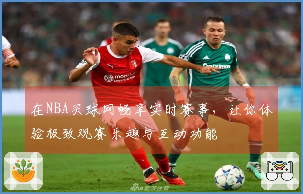 在NBA买球网畅享实时赛事，让你体验极致观赛乐趣与互动功能
