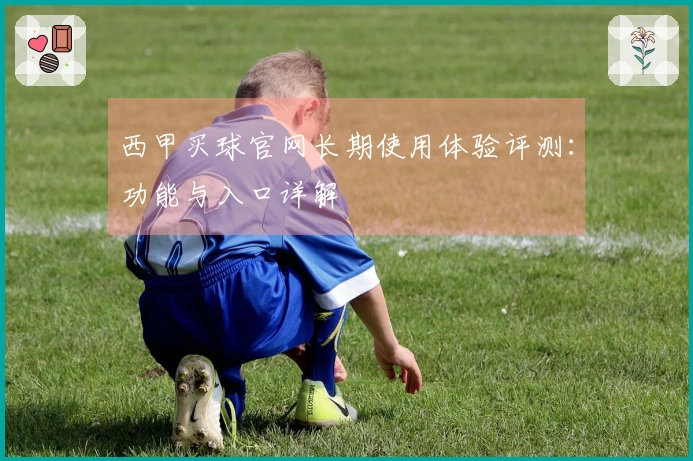 西甲买球官网长期使用体验评测：功能与入口详解