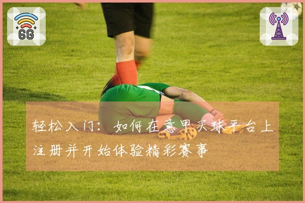 轻松入门：如何在意甲买球平台上注册并开始体验精彩赛事