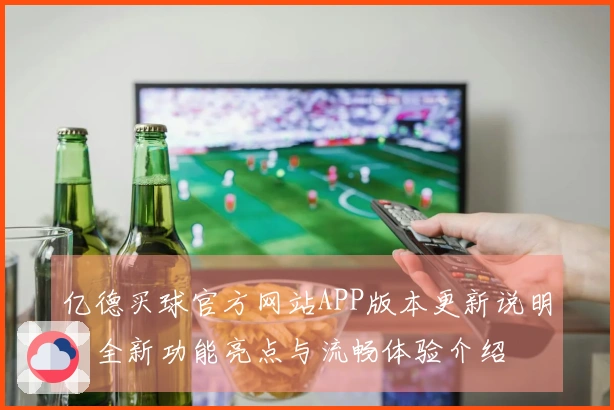 亿德买球官方网站APP版本更新说明：全新功能亮点与流畅体验介绍