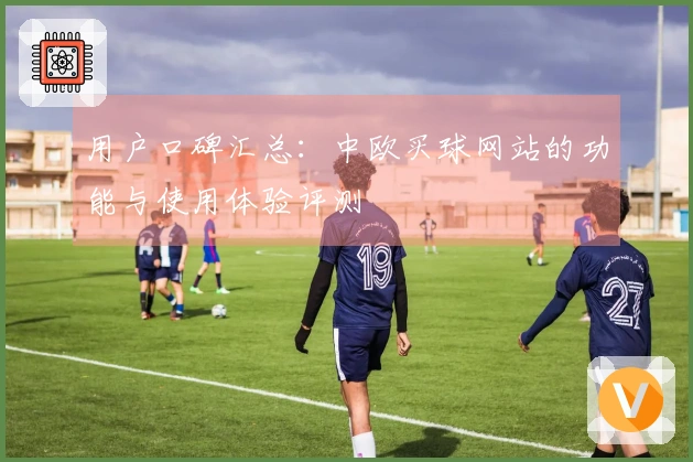 用户口碑汇总：中欧买球网站的功能与使用体验评测