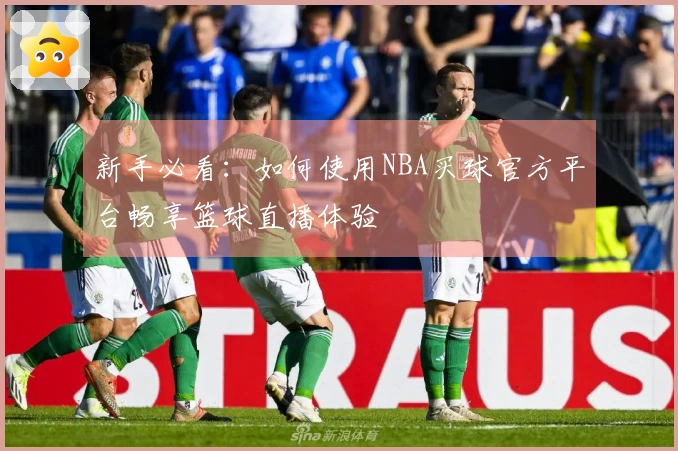 新手必看：如何使用NBA买球官方平台畅享篮球直播体验