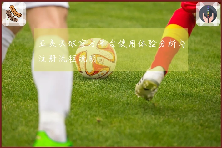 亚美买球官方平台使用体验分析与注册流程说明