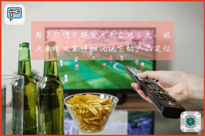 用了亿德买球官方平台这么久，这次来给大家详细说说它的产品定位和使用体验