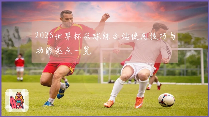 2026世界杯买球综合站使用技巧与功能亮点一览