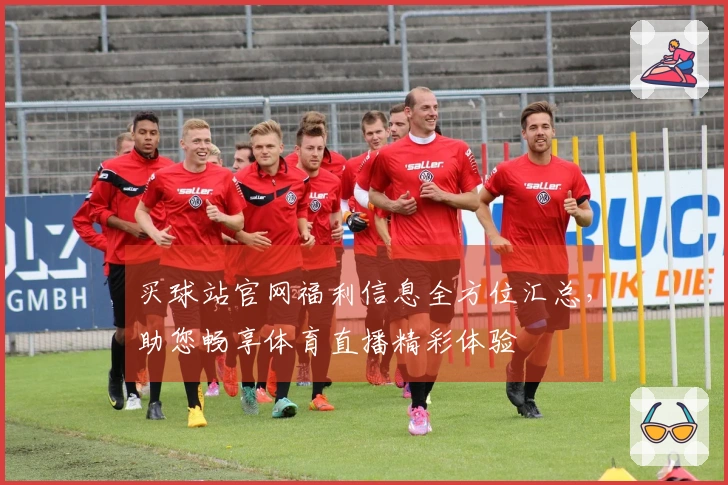 买球站官网福利信息全方位汇总，助您畅享体育直播精彩体验
