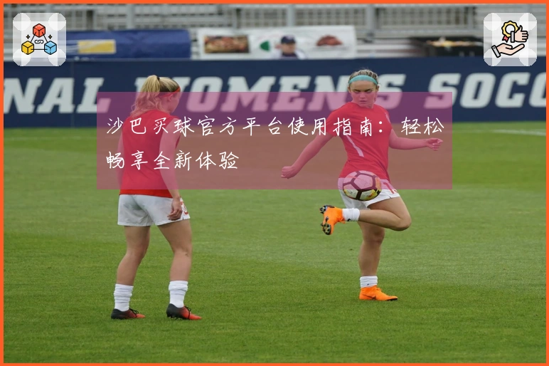 沙巴买球官方平台使用指南：轻松畅享全新体验