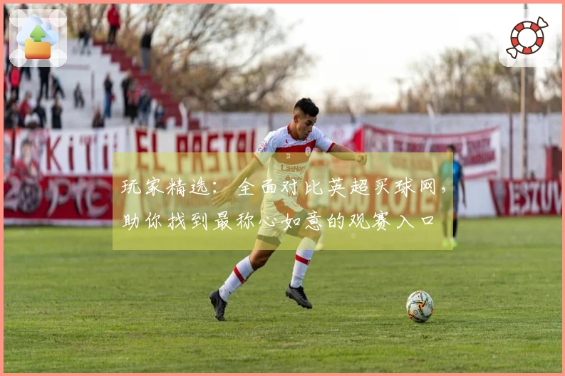 玩家精选：全面对比英超买球网，助你找到最称心如意的观赛入口